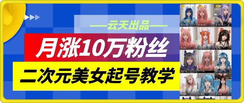 云天二次元美女起号教学，月涨10万粉丝，不判搬运-宇文网创