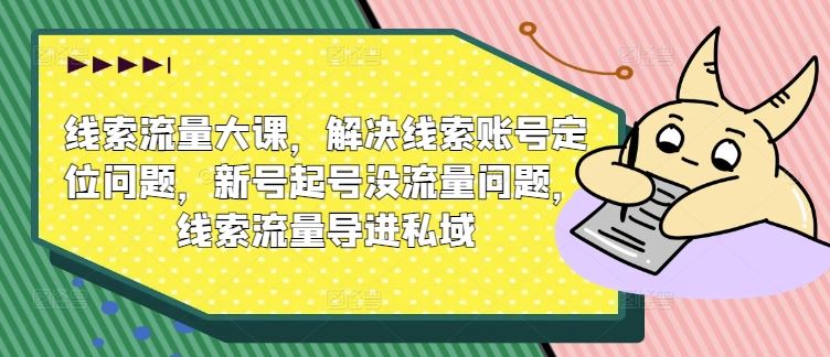 线索流量大课，解决线索账号定位问题，新号起号没流量问题，线索流量导进私域-宇文网创