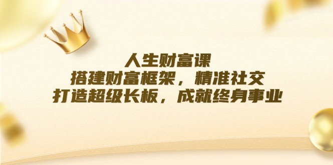 人生财富课：搭建财富框架，精准社交，打造超级长板，成就终身事业-宇文网创