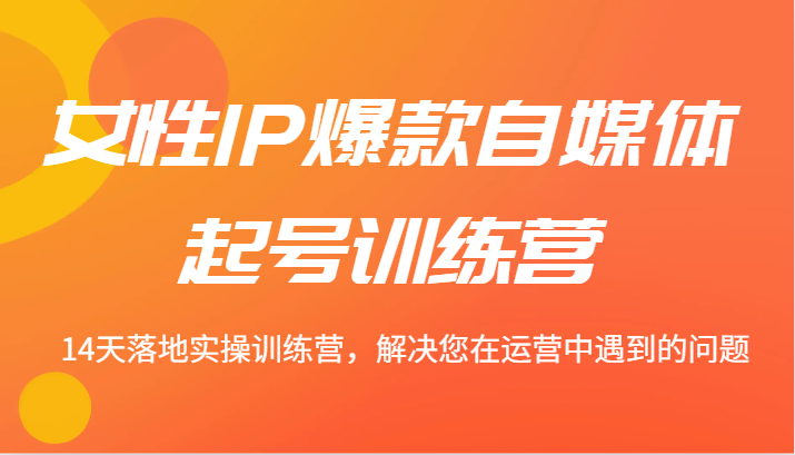 女性IP爆款自媒体起号训练营 14天落地实操训练营，解决您在运营中遇到的问题-宇文网创