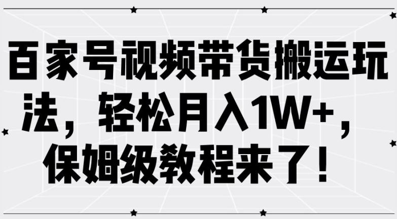 百家号视频带货搬运玩法，轻松月入1W+，保姆级教程来了【揭秘】-宇文网创