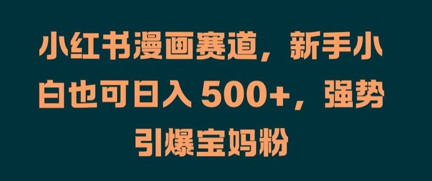 小红书漫画赛道，新手小白也可日入 500+，强势引爆宝妈粉【揭秘】-宇文网创