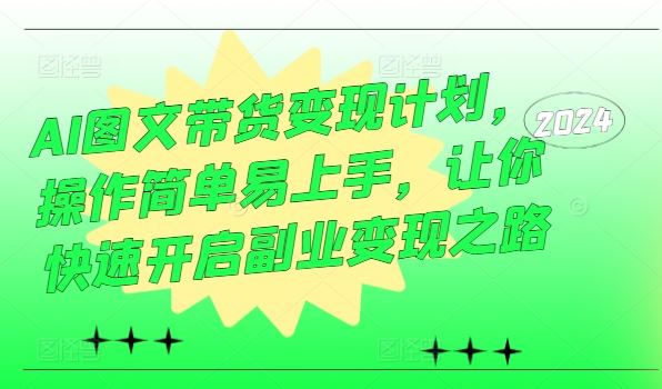 AI图文带货变现计划，操作简单易上手，让你快速开启副业变现之路-宇文网创