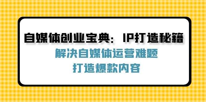 自媒体创业宝典：IP打造秘籍：解决自媒体运营难题，打造爆款内容-宇文网创