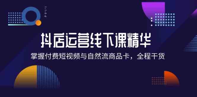 抖店进阶线下课精华：掌握付费短视频与自然流商品卡，全程干货！-宇文网创