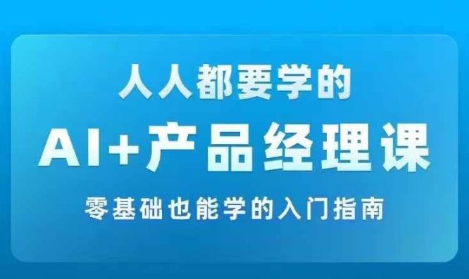 AI +产品经理实战项目必修课，从零到一教你学ai，零基础也能学的入门指南-宇文网创