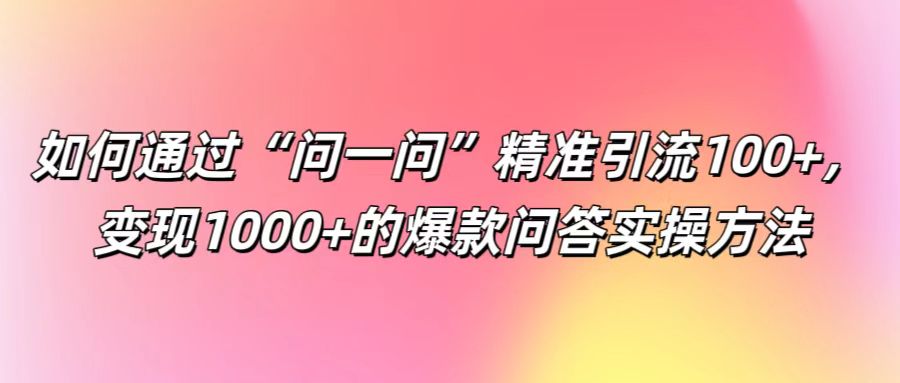 如何通过“问一问”精准引流100+， 变现1000+的爆款问答实操方法-宇文网创