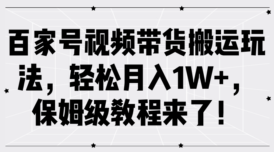 百家号视频带货搬运玩法，轻松月入1W+，保姆级教程来了！-宇文网创