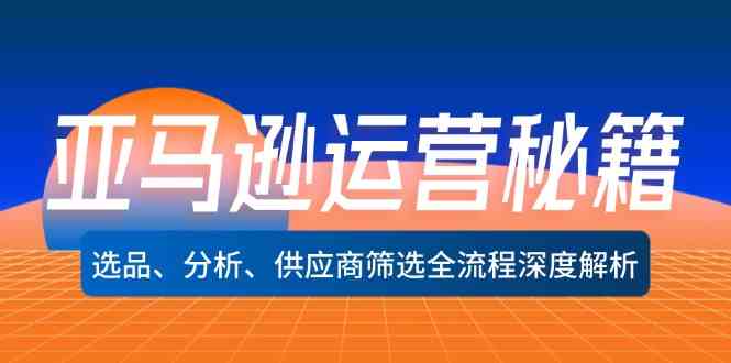 亚马逊运营秘籍：选品、分析、供应商筛选全流程深度解析-宇文网创