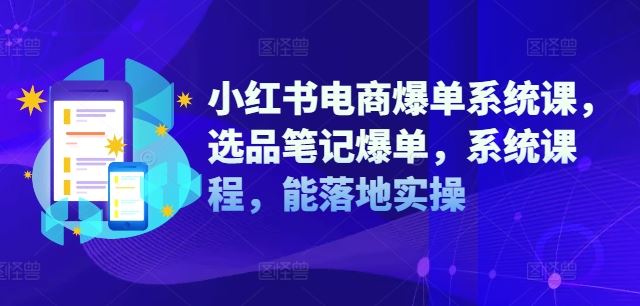 小红书电商爆单系统课，选品笔记爆单，系统课程，能落地实操-宇文网创