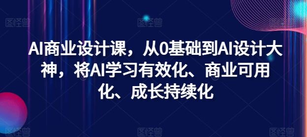 AI商业设计课，从0基础到AI设计大神，将AI学习有效化、商业可用化、成长持续化-宇文网创