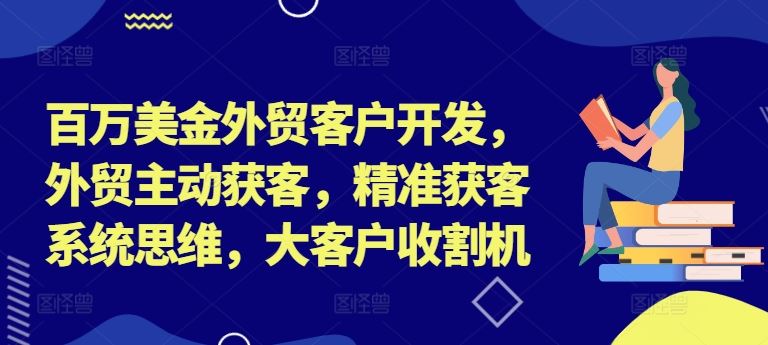 百万美金外贸客户开发，外贸主动获客，精准获客系统思维，大客户收割机-宇文网创