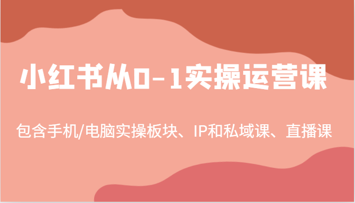 小红书从0-1实操运营课，包含手机/电脑实操板块、IP和私域课、直播课（-宇文网创