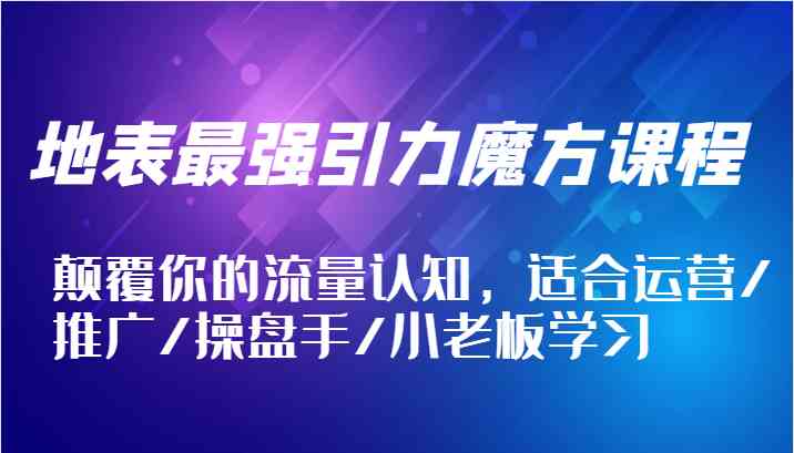 地表最强引力魔方课程，颠覆你的流量认知，适合运营/推广/操盘手/小老板学习-宇文网创