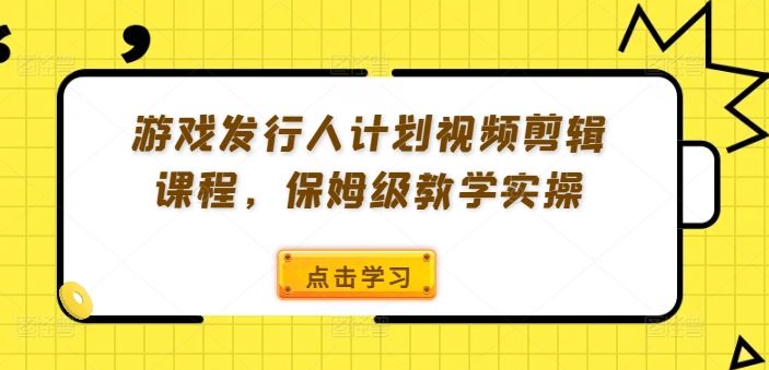 游戏发行人计划视频剪辑课程，保姆级教学实操-宇文网创