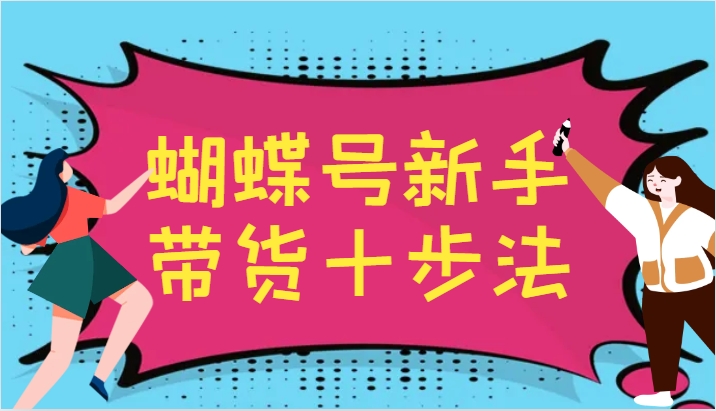 蝴蝶号新手带货十步法，建立自己的玩法体系，跟随平台变化不断更迭-宇文网创