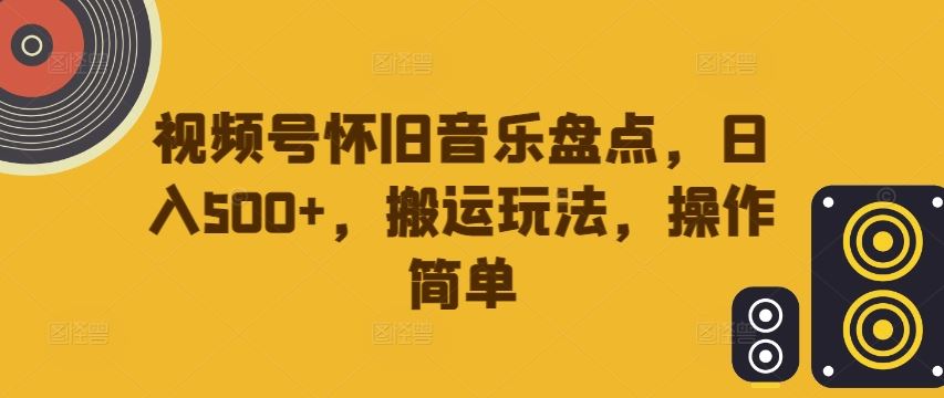 视频号怀旧音乐盘点，日入500+，搬运玩法，操作简单【揭秘】-宇文网创