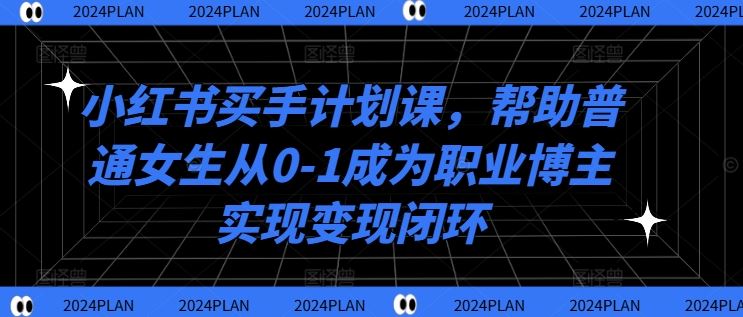 小红书买手计划课，帮助普通女生从0-1成为职业博主实现变现闭环-宇文网创