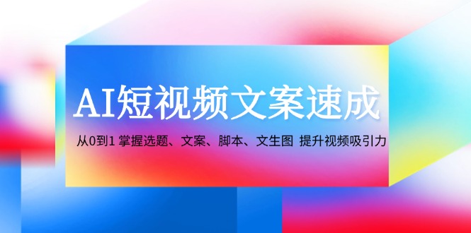 AI短视频文案速成：从0到1 掌握选题、文案、脚本、文生图 提升视频吸引力-宇文网创