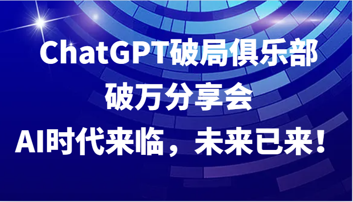 ChatGPT破局俱乐部破万分享会，AI时代来临，未来已来！-宇文网创