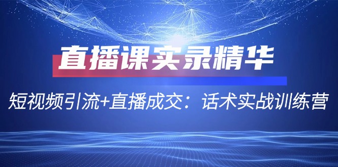 直播课实录精华：短视频引流+直播成交：话术实战训练营-宇文网创