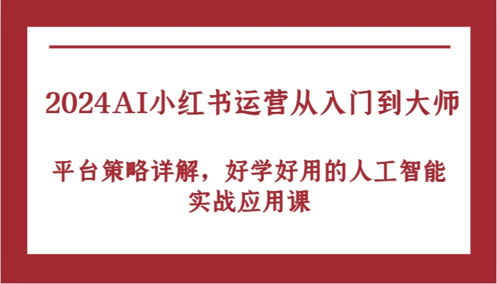 2024AI小红书运营从入门到大师，平台策略详解，好学好用的人工智能实战应用课-宇文网创