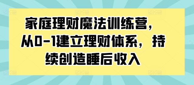 家庭理财魔法训练营，从0-1建立理财体系，持续创造睡后收入-宇文网创