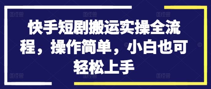 快手短剧搬运实操全流程，操作简单，小白也可轻松上手-宇文网创