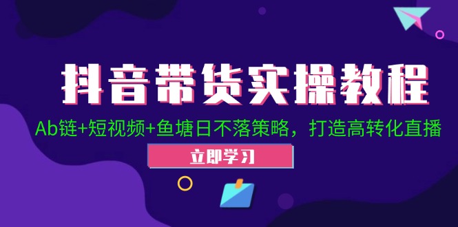 抖音带货实操教程！Ab链+短视频+鱼塘日不落策略，打造高转化直播-宇文网创