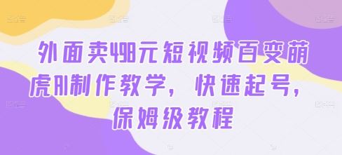 外面卖498元短视频百变萌虎AI制作教学，快速起号，保姆级教程-宇文网创