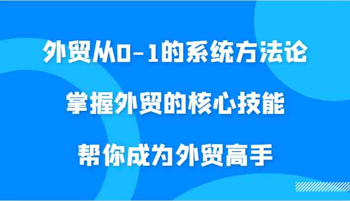 外贸从0-1的系统方法论，掌握外贸的核心技能，帮你成为外贸高手-宇文网创