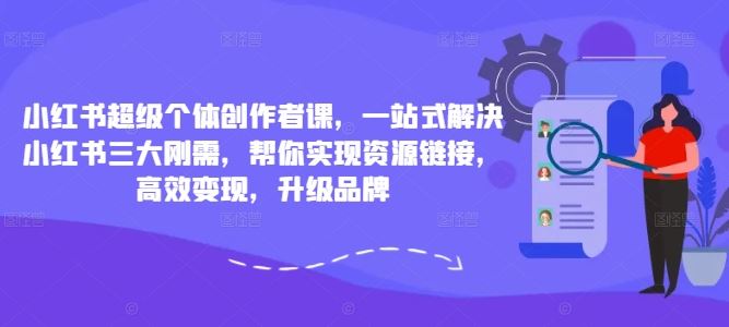 小红书超级个体创作者课，一站式解决小红书三大刚需，帮你实现资源链接，高效变现，升级品牌-宇文网创