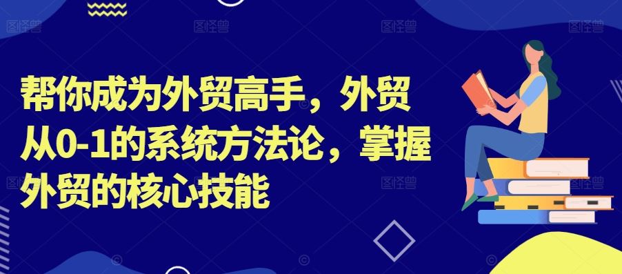 帮你成为外贸高手，外贸从0-1的系统方法论，掌握外贸的核心技能-宇文网创