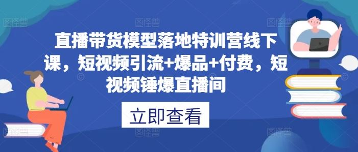 直播带货模型落地特训营线下课，​短视频引流+爆品+付费，短视频锤爆直播间-宇文网创