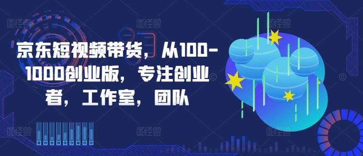 京东短视频带货，从100-1000创业版，专注创业者，工作室，团队-宇文网创