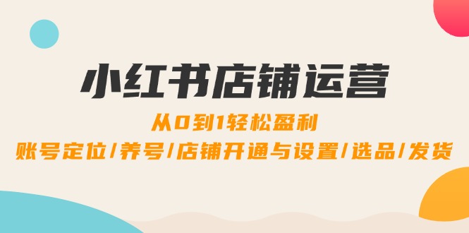 小红书店铺运营：0到1轻松盈利，账号定位/养号/店铺开通与设置/选品/发货-宇文网创