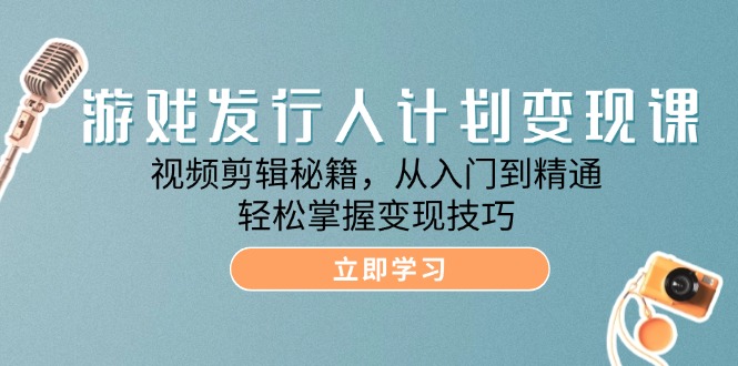 游戏发行人计划变现课：视频剪辑秘籍，从入门到精通，轻松掌握变现技巧-宇文网创