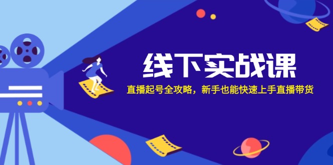 线下实战课：直播起号全攻略，新手也能快速上手直播带货-宇文网创