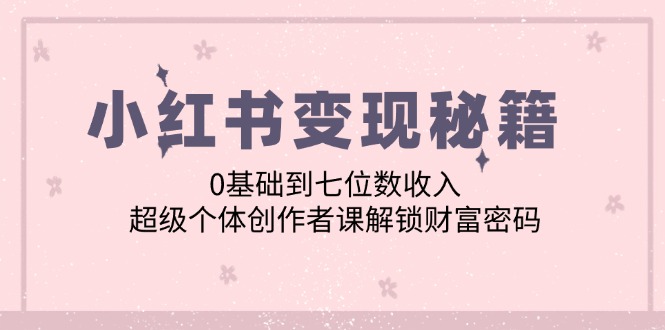 小红书变现秘籍：0基础到七位数收入，超级个体创作者课解锁财富密码-宇文网创