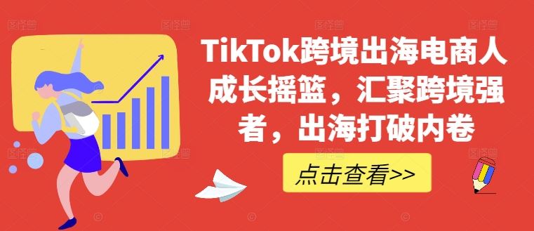 TikTok跨境出海电商人成长摇篮，汇聚跨境强者，出海打破内卷-宇文网创