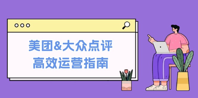 美团&大众点评高效运营指南：从平台基础认知到提升销量的实用操作技巧-宇文网创