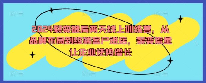 2024裂变破局两天线上训练营，从品牌布局到终端客户进店，裂变流量让企业逆势增长-宇文网创