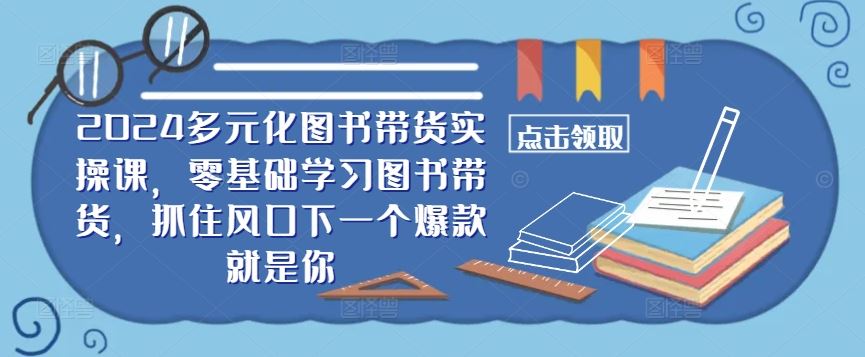 ​​2024多元化图书带货实操课，零基础学习图书带货，抓住风口下一个爆款就是你-宇文网创