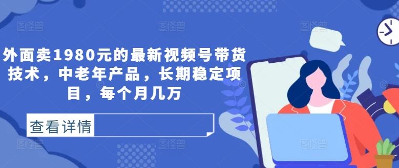 外面卖1980元的最新视频号带货技术，中老年产品，长期稳定项目，每个月几万-宇文网创