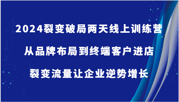 2024裂变破局两天线上训练营-从品牌布局到终端客户进店，裂变流量让企业逆势增长-宇文网创