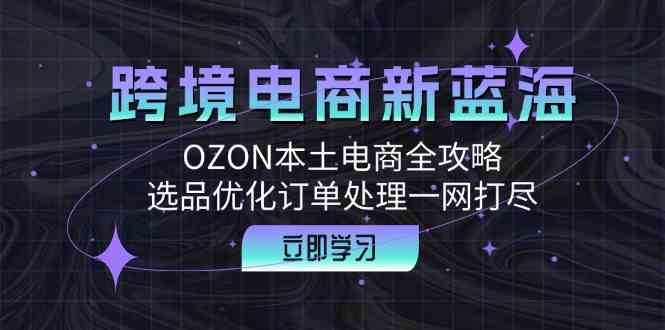 跨境电商新蓝海：OZON本土电商全攻略，选品优化订单处理一网打尽-宇文网创