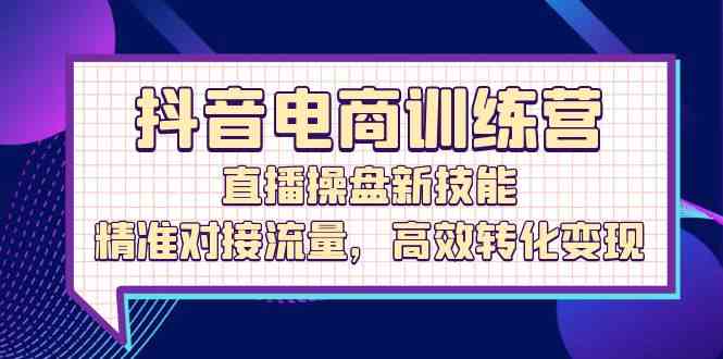 抖音电商训练营：直播操盘新技能，精准对接流量，高效转化变现-宇文网创