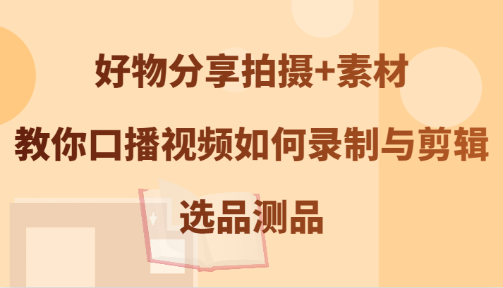 好物分享拍摄+素材，教你口播视频如何录制与剪辑，选品测品-宇文网创