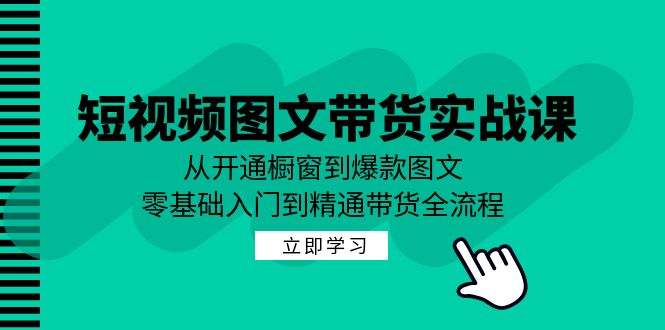 短视频图文带货实战课：从开通橱窗到爆款图文，零基础入门到精通带货-宇文网创