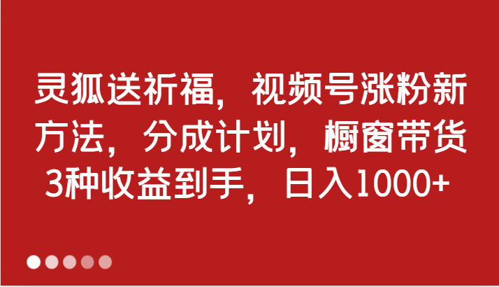 灵狐送祈福，视频号涨粉新方法，分成计划，橱窗带货 3种收益到手，日入1000+-宇文网创